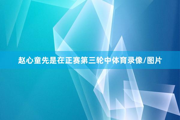 赵心童先是在正赛第三轮中体育录像/图片