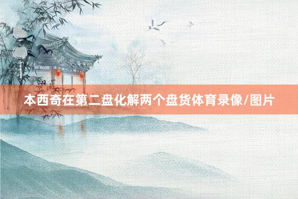 本西奇在第二盘化解两个盘货体育录像/图片