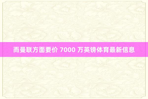 而曼联方面要价 7000 万英镑体育最新信息