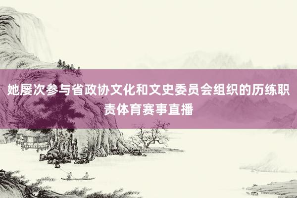 她屡次参与省政协文化和文史委员会组织的历练职责体育赛事直播