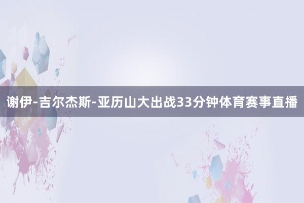 谢伊-吉尔杰斯-亚历山大出战33分钟体育赛事直播