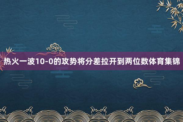 热火一波10-0的攻势将分差拉开到两位数体育集锦