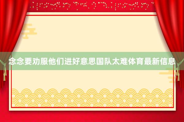 念念要劝服他们进好意思国队太难体育最新信息