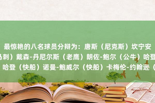 最惊艳的八名球员分辩为：唐斯（尼克斯）坎宁安（活塞）文班亚马（马刺）戴森-丹尼尔斯（老鹰）朗佐-鲍尔（公牛）哈登（快船）诺曼-鲍威尔（快船）卡梅伦-约翰逊（篮网）体育最新信息