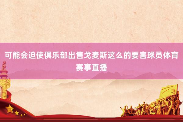 可能会迫使俱乐部出售戈麦斯这么的要害球员体育赛事直播