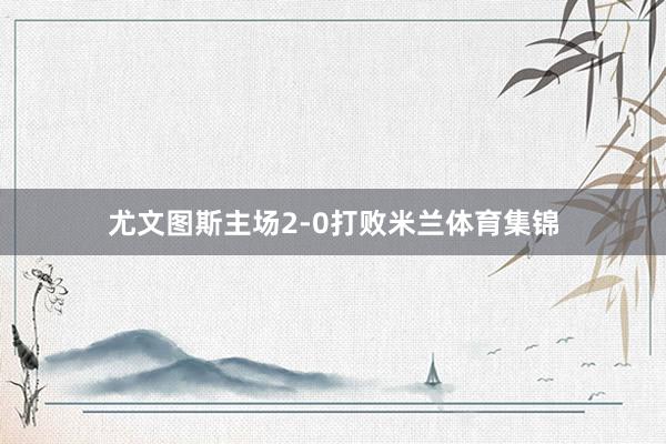 尤文图斯主场2-0打败米兰体育集锦