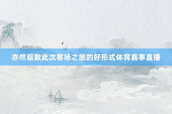 亦然驱散此次客场之旅的好形式体育赛事直播
