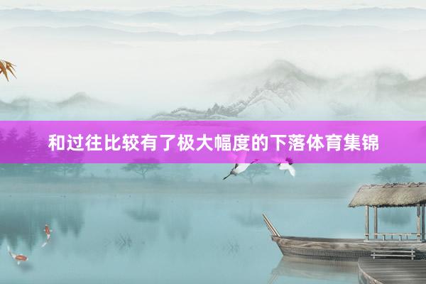 和过往比较有了极大幅度的下落体育集锦