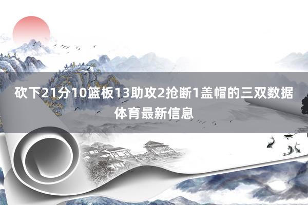 砍下21分10篮板13助攻2抢断1盖帽的三双数据体育最新信息
