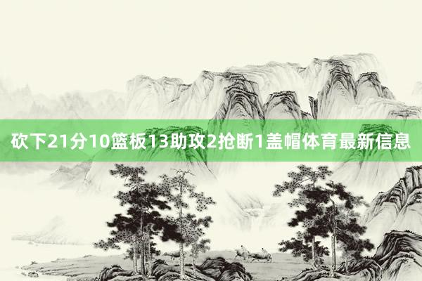 砍下21分10篮板13助攻2抢断1盖帽体育最新信息