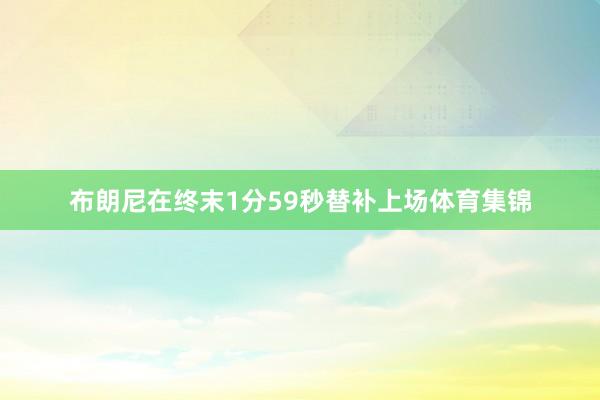 布朗尼在终末1分59秒替补上场体育集锦