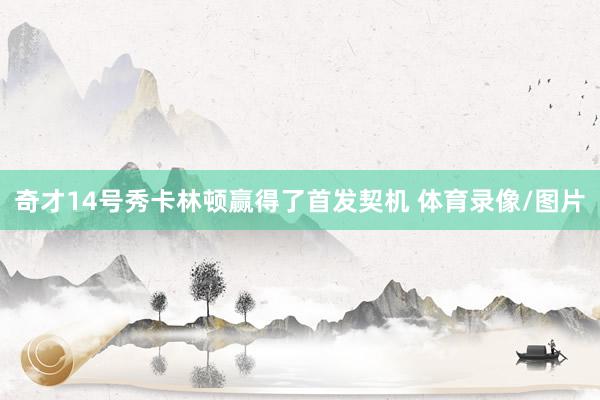奇才14号秀卡林顿赢得了首发契机 体育录像/图片