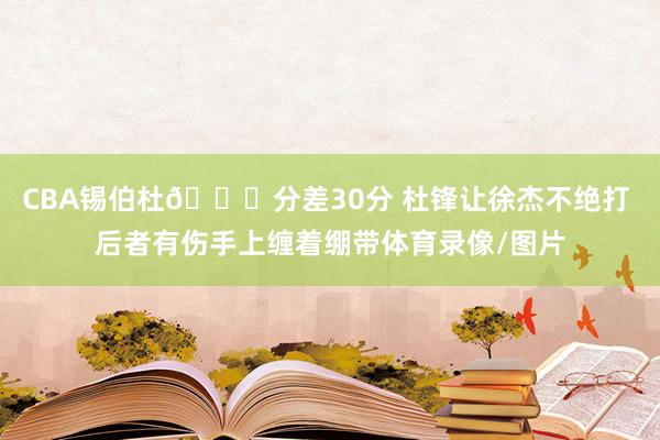CBA锡伯杜👀分差30分 杜锋让徐杰不绝打 后者有伤手上缠着绷带体育录像/图片