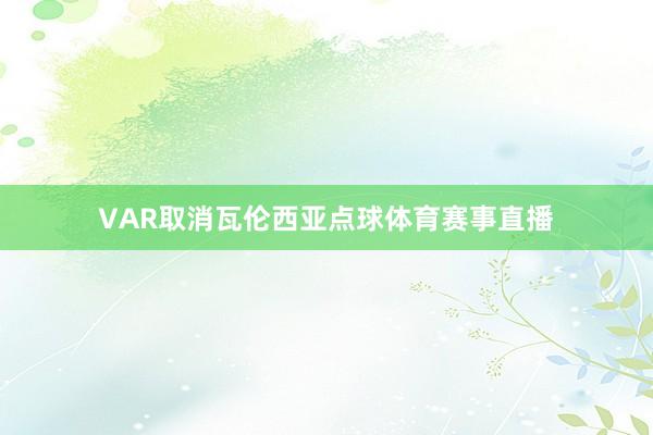 VAR取消瓦伦西亚点球体育赛事直播