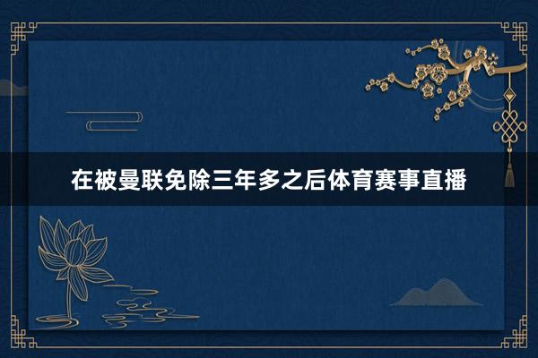 在被曼联免除三年多之后体育赛事直播