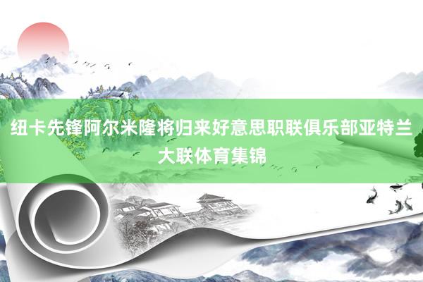 纽卡先锋阿尔米隆将归来好意思职联俱乐部亚特兰大联体育集锦