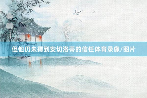 但他仍未得到安切洛蒂的信任体育录像/图片