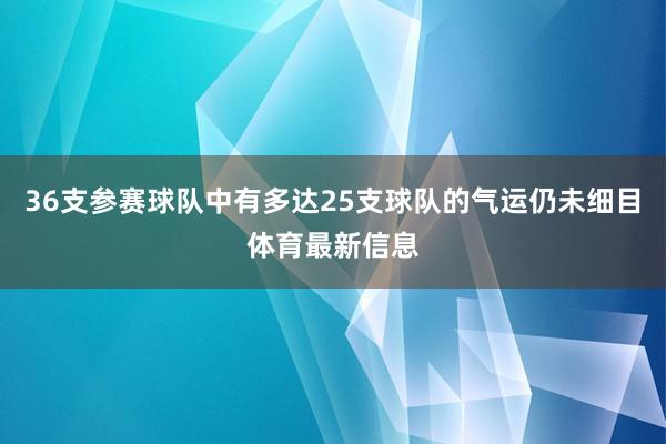 36支参赛球队中有多达25支球队的气运仍未细目体育最新信息