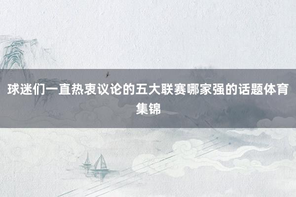 球迷们一直热衷议论的五大联赛哪家强的话题体育集锦