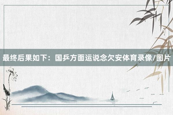 最终后果如下：国乒方面运说念欠安体育录像/图片