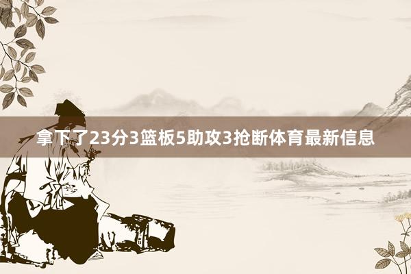 拿下了23分3篮板5助攻3抢断体育最新信息