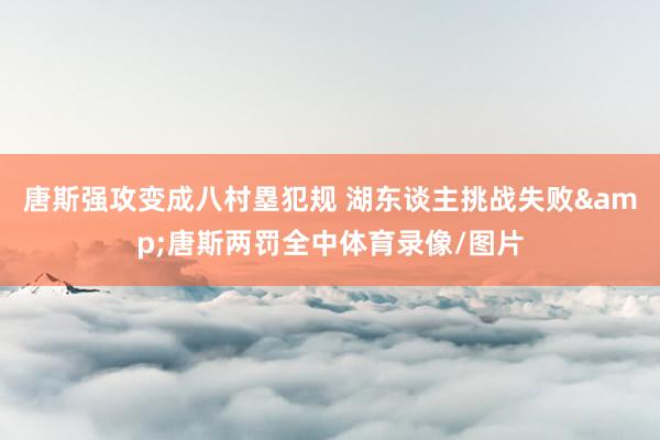 唐斯强攻变成八村塁犯规 湖东谈主挑战失败&唐斯两罚全中体育录像/图片