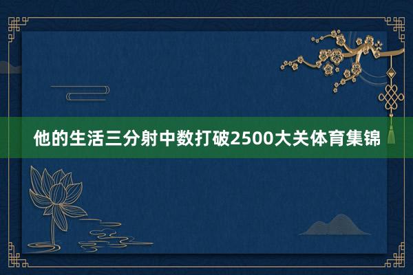 他的生活三分射中数打破2500大关体育集锦