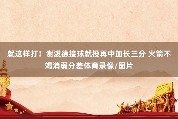 就这样打！谢泼德接球就投再中加长三分 火箭不竭消弱分差体育录像/图片