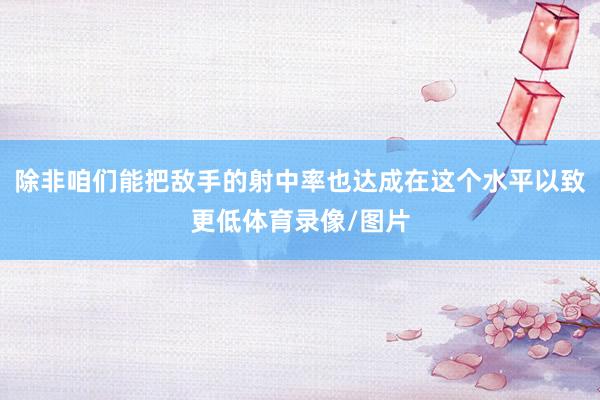 除非咱们能把敌手的射中率也达成在这个水平以致更低体育录像/图片