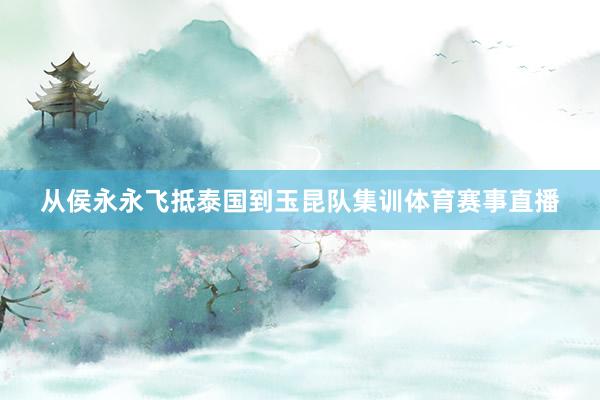 从侯永永飞抵泰国到玉昆队集训体育赛事直播