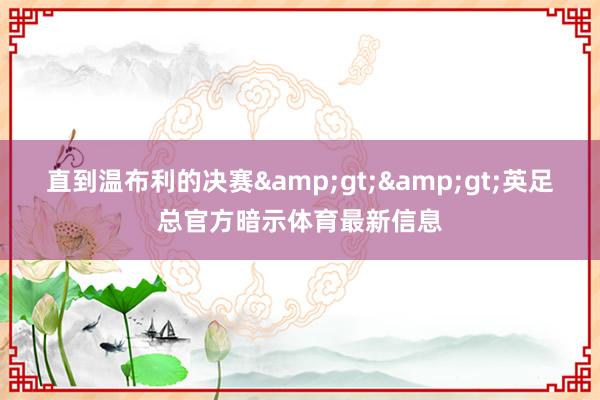 直到温布利的决赛&gt;&gt;英足总官方暗示体育最新信息