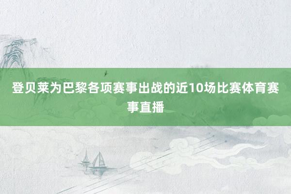 登贝莱为巴黎各项赛事出战的近10场比赛体育赛事直播