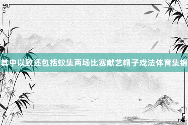 其中以致还包括蚁集两场比赛献艺帽子戏法体育集锦