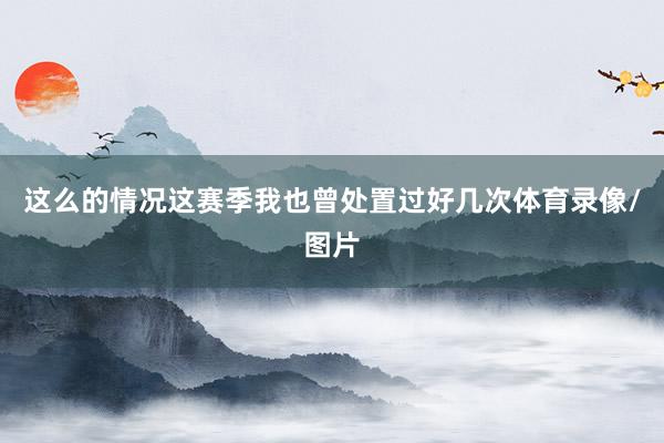 这么的情况这赛季我也曾处置过好几次体育录像/图片