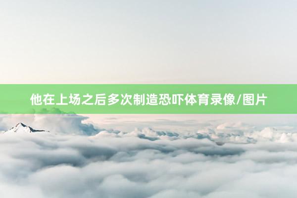 他在上场之后多次制造恐吓体育录像/图片