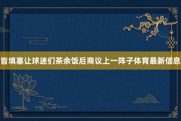 皆填塞让球迷们茶余饭后商议上一阵子体育最新信息