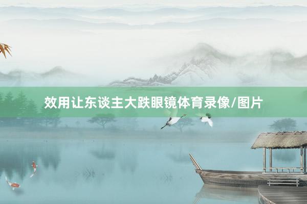 效用让东谈主大跌眼镜体育录像/图片