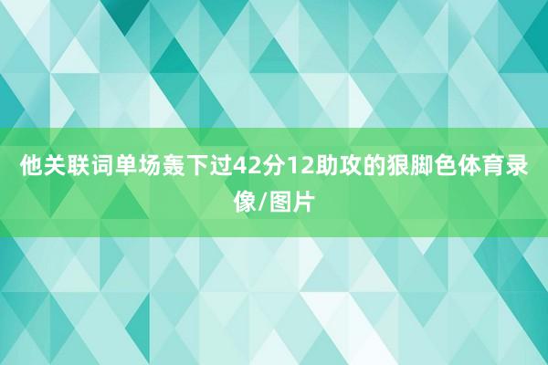 他关联词单场轰下过42分12助攻的狠脚色体育录像/图片
