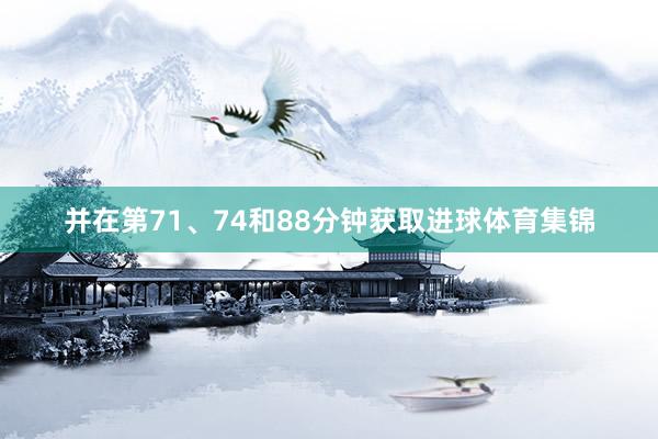 并在第71、74和88分钟获取进球体育集锦