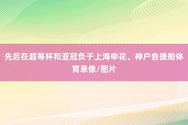 先后在超等杯和亚冠负于上海申花、神户告捷船体育录像/图片