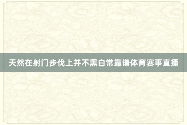 天然在射门步伐上并不黑白常靠谱体育赛事直播