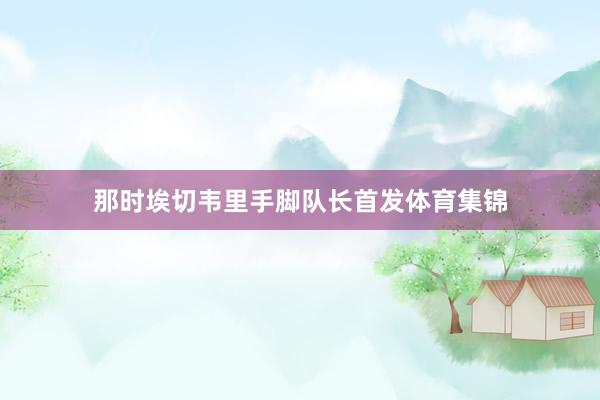 那时埃切韦里手脚队长首发体育集锦