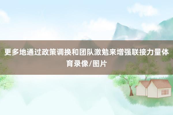 更多地通过政策调换和团队激勉来增强联接力量体育录像/图片