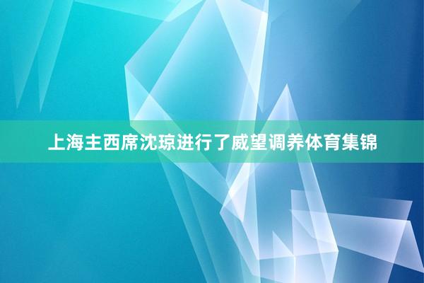 上海主西席沈琼进行了威望调养体育集锦