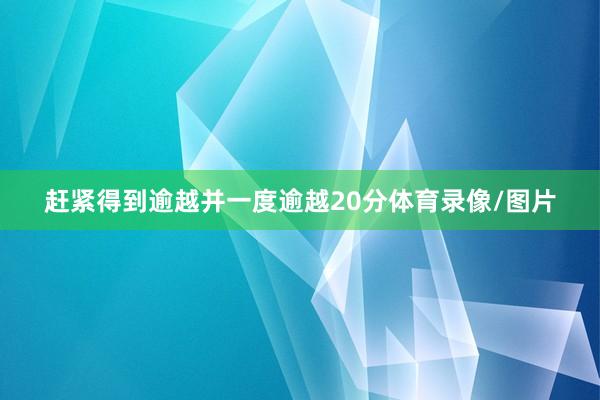 赶紧得到逾越并一度逾越20分体育录像/图片