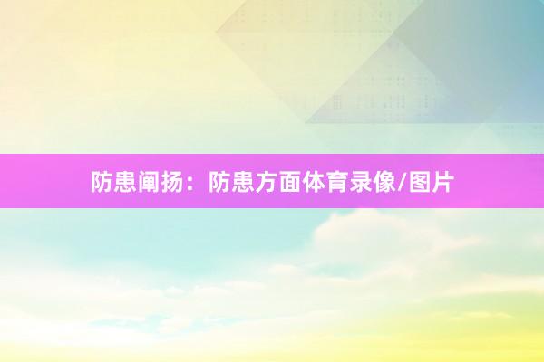 防患阐扬：防患方面体育录像/图片
