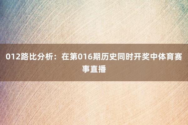 012路比分析：在第016期历史同时开奖中体育赛事直播