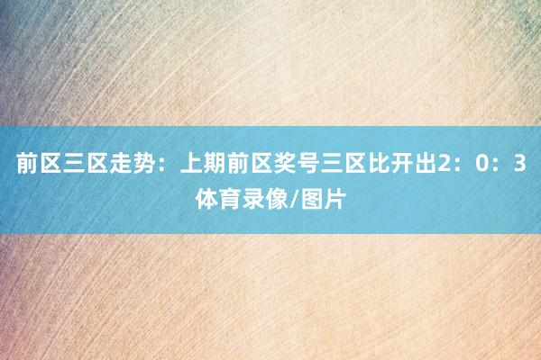 前区三区走势：上期前区奖号三区比开出2：0：3体育录像/图片