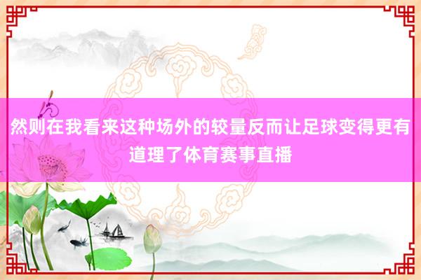 然则在我看来这种场外的较量反而让足球变得更有道理了体育赛事直播