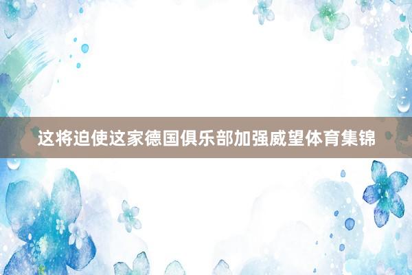这将迫使这家德国俱乐部加强威望体育集锦